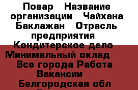 Повар › Название организации ­ Чайхана Баклажан › Отрасль предприятия ­ Кондитерское дело › Минимальный оклад ­ 1 - Все города Работа » Вакансии   . Белгородская обл.,Белгород г.